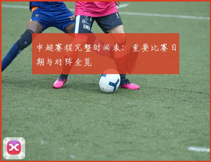 中超赛程完整时间表：重要比赛日期与对阵全览