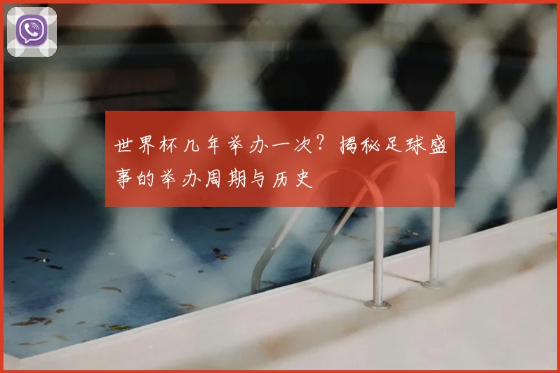 世界杯几年举办一次？揭秘足球盛事的举办周期与历史