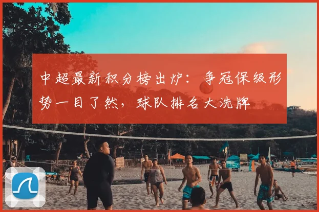 中超最新积分榜出炉:争冠保级形势一目了然,球队排名大洗牌