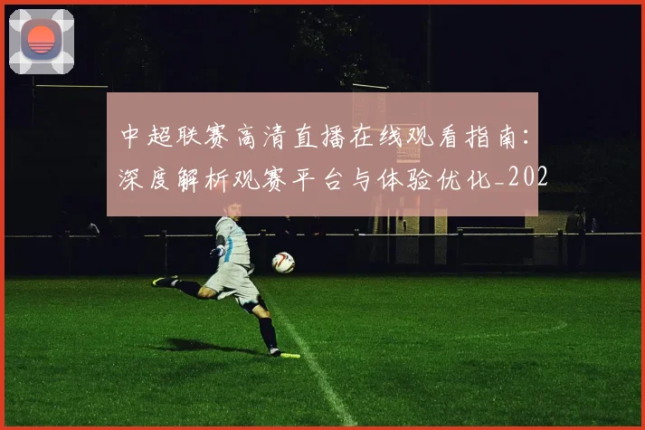 中超联赛高清直播在线观看指南:深度解析观赛平台与体验优化_20260611140915