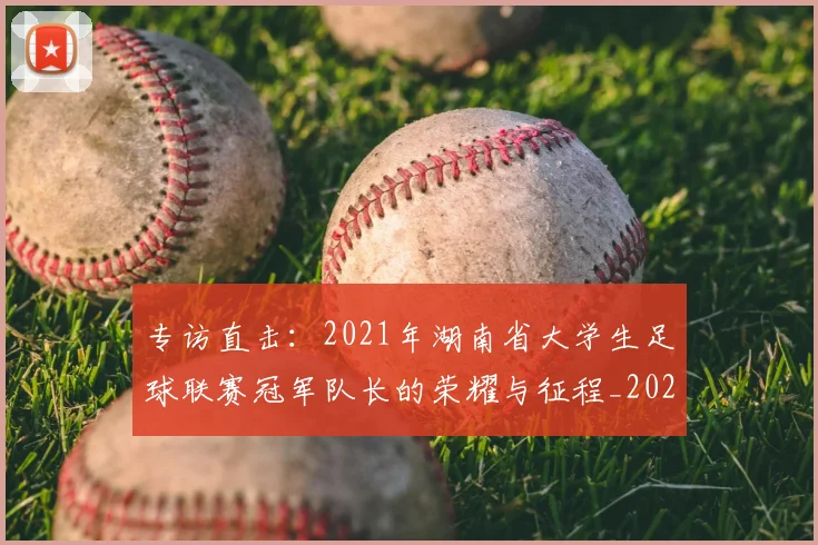 专访直击：2021年湖南省大学生足球联赛冠军队长的荣耀与征程_20260609201230
