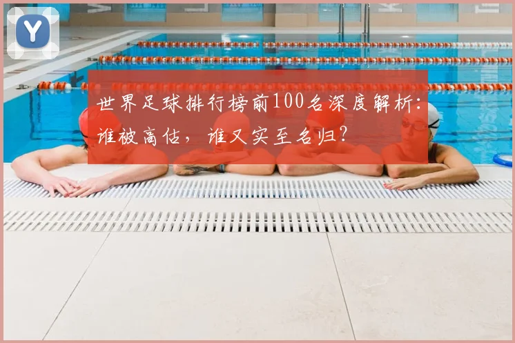 世界足球排行榜前100名深度解析：谁被高估，谁又实至名归？