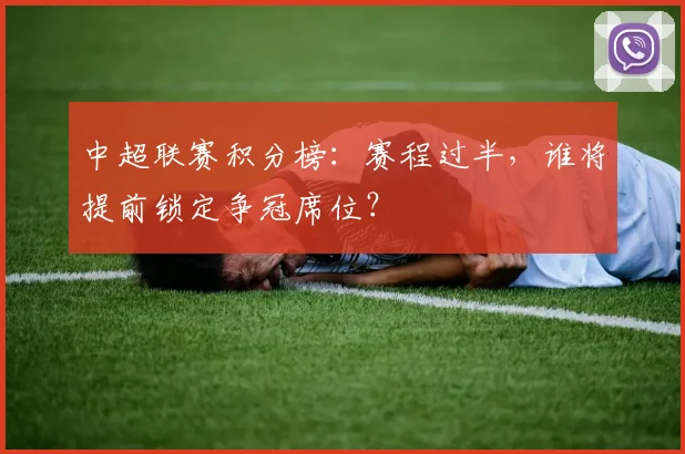 中超联赛积分榜：赛程过半，谁将提前锁定争冠席位？