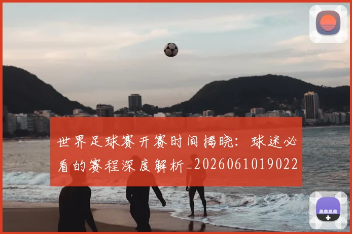 世界足球赛开赛时间揭晓:球迷必看的赛程深度解析_20260610190222