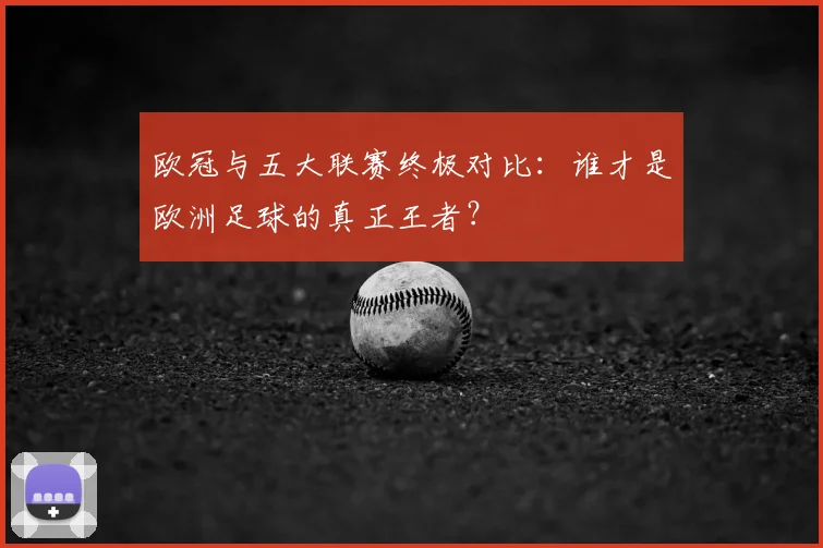 欧冠与五大联赛终极对比：谁才是欧洲足球的真正王者？