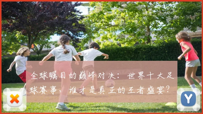 全球瞩目的巅峰对决:世界十大足球赛事,谁才是真正的王者盛宴?