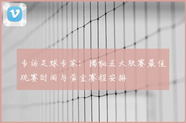 专访足球专家:揭秘五大联赛最佳观赛时间与黄金赛程安排
