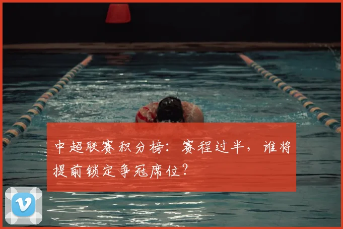 中超联赛积分榜：赛程过半，谁将提前锁定争冠席位？