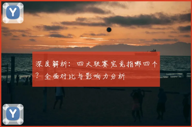 深度解析：四大联赛究竟指哪四个？全面对比与影响力分析