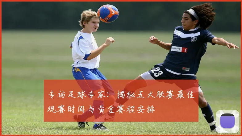 专访足球专家:揭秘五大联赛最佳观赛时间与黄金赛程安排