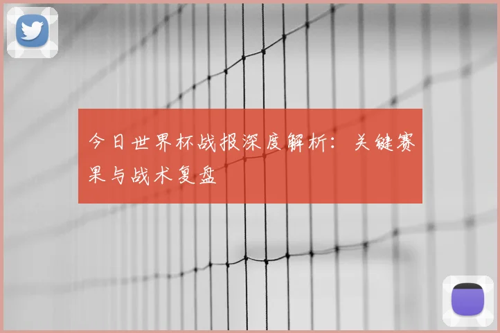 今日世界杯战报深度解析:关键赛果与战术复盘