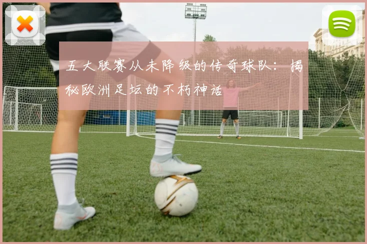 五大联赛从未降级的传奇球队：揭秘欧洲足坛的不朽神话
