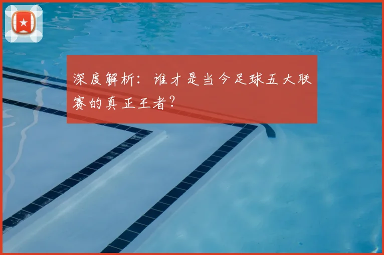 深度解析：谁才是当今足球五大联赛的真正王者？