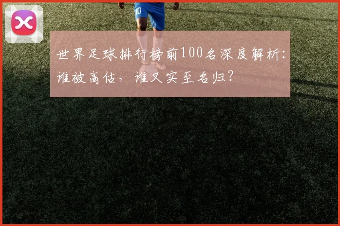 世界足球排行榜前100名深度解析：谁被高估，谁又实至名归？
