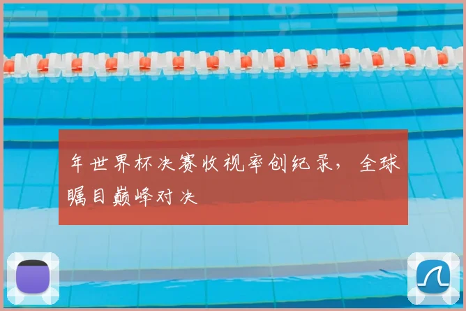 年世界杯决赛收视率创纪录,全球瞩目巅峰对决