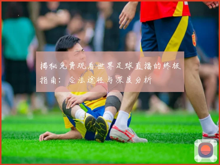揭秘免费观看世界足球直播的终极指南:合法途径与深度分析
