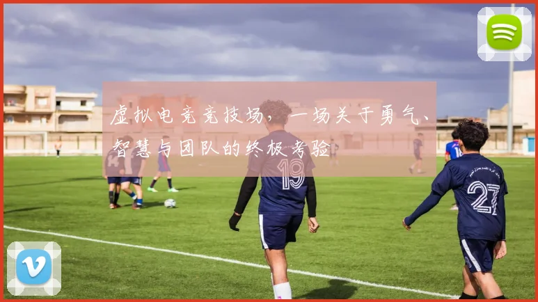 虚拟电竞竞技场,一场关于勇气、智慧与团队的终极考验
