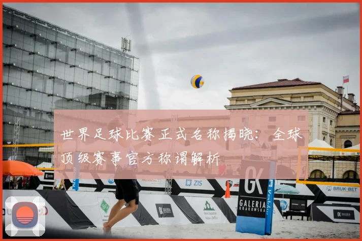 世界足球比赛正式名称揭晓：全球顶级赛事官方称谓解析