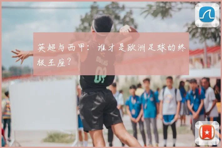 英超与西甲：谁才是欧洲足球的终极王座？