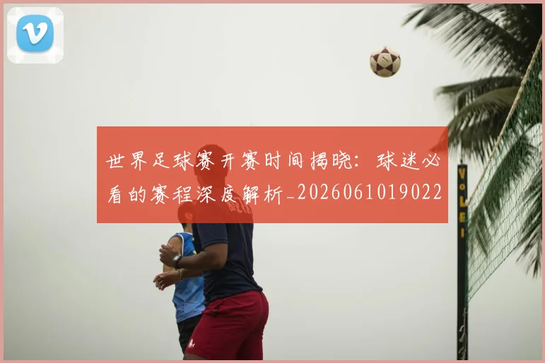 世界足球赛开赛时间揭晓:球迷必看的赛程深度解析_20260610190222