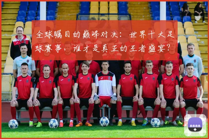 全球瞩目的巅峰对决：世界十大足球赛事，谁才是真正的王者盛宴？
