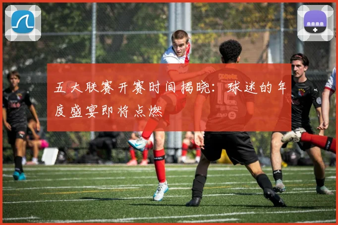 五大联赛开赛时间揭晓：球迷的年度盛宴即将点燃