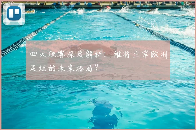 四大联赛深度解析:谁将主宰欧洲足坛的未来格局?