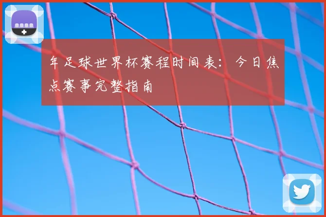 年足球世界杯赛程时间表：今日焦点赛事完整指南