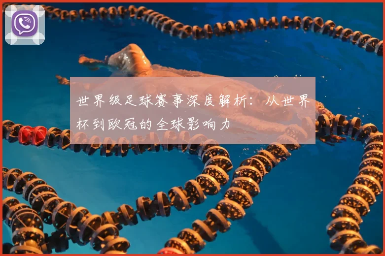世界级足球赛事深度解析:从世界杯到欧冠的全球影响力