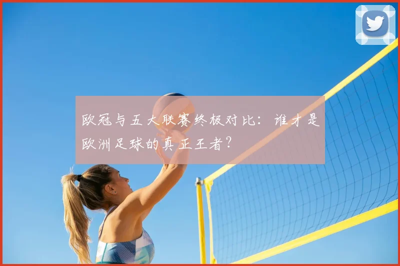 欧冠与五大联赛终极对比：谁才是欧洲足球的真正王者？
