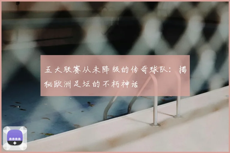 五大联赛从未降级的传奇球队：揭秘欧洲足坛的不朽神话