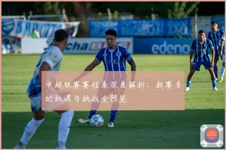 中超联赛赛程表深度解析：新赛季的机遇与挑战全预览