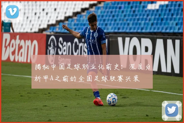 揭秘中国足球职业化前史：深度分析甲A之前的全国足球联赛兴衰
