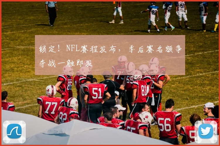 锁定！NFL赛程发布，季后赛名额争夺战一触即发
