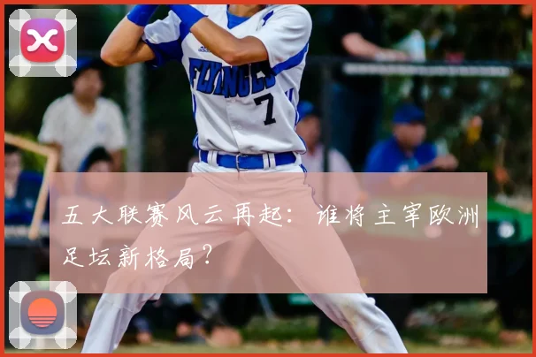 五大联赛风云再起：谁将主宰欧洲足坛新格局？