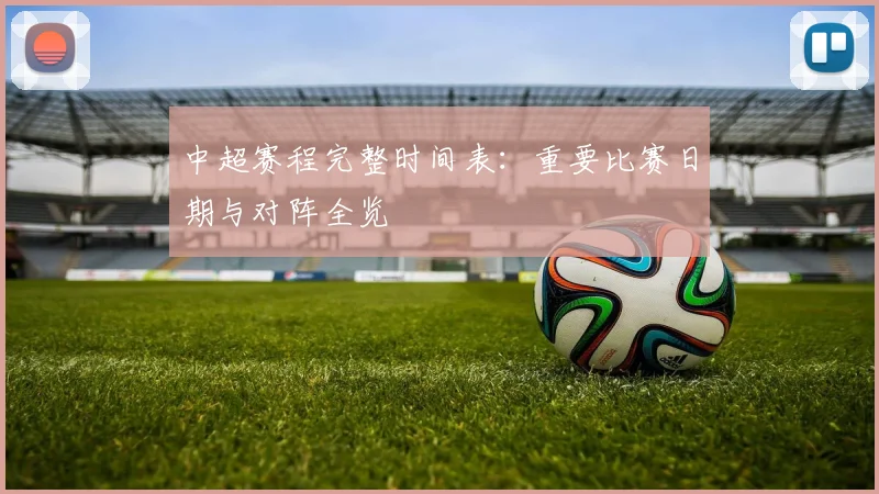 中超赛程完整时间表：重要比赛日期与对阵全览