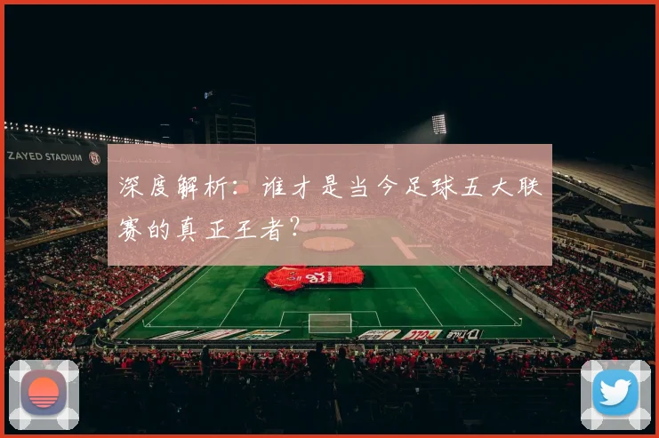 深度解析：谁才是当今足球五大联赛的真正王者？