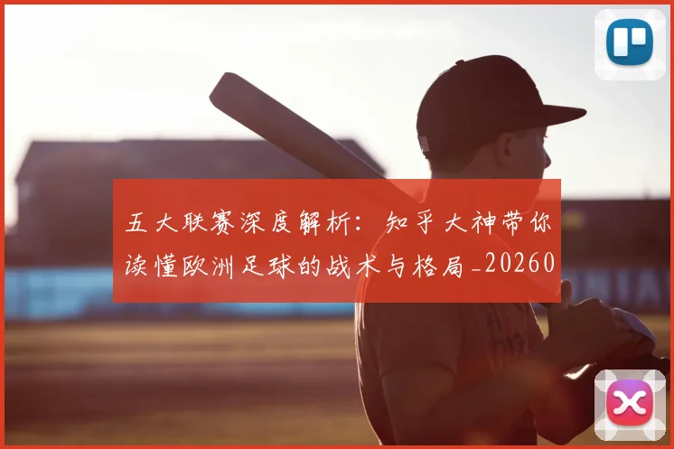 五大联赛深度解析:知乎大神带你读懂欧洲足球的战术与格局_20260611141741