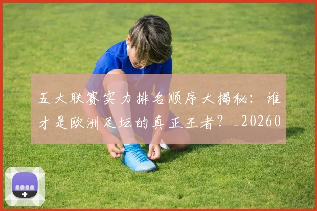 五大联赛实力排名顺序大揭秘：谁才是欧洲足坛的真正王者？_20260611141102