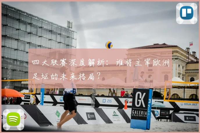 四大联赛深度解析:谁将主宰欧洲足坛的未来格局?