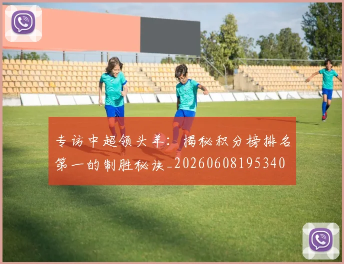 专访中超领头羊:揭秘积分榜排名第一的制胜秘诀_20260608195340